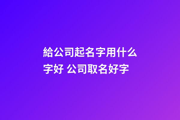 給公司起名字用什么字好 公司取名好字-第1張-公司起名-玄機派